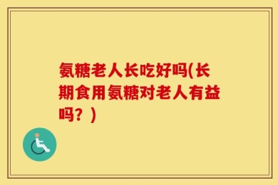 氨糖老人长吃好吗(长期食用氨糖对老人有益吗？)