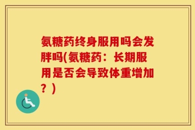 氨糖药终身服用吗会发胖吗(氨糖药：长期服用是否会导致体重增加？)
