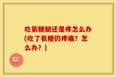 吃氨糖腿还是疼怎么办(吃了氨糖仍疼痛？怎么办？)