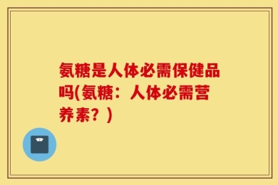 氨糖是人体必需保健品吗(氨糖：人体必需营养素？)