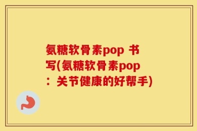 氨糖软骨素pop 书写(氨糖软骨素pop：关节健康的好帮手)