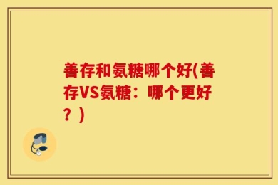 善存和氨糖哪个好(善存VS氨糖：哪个更好？)