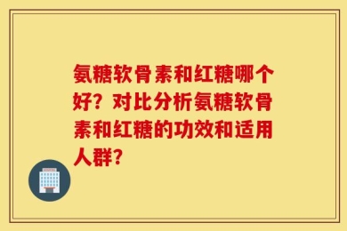 氨糖软骨素和红糖哪个好？对比分析氨糖软骨素和红糖的功效和适用人群？