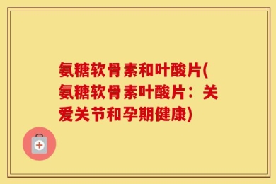 氨糖软骨素和叶酸片(氨糖软骨素叶酸片：关爱关节和孕期健康)
