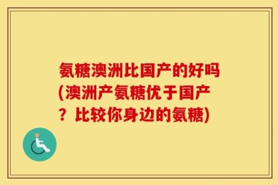 氨糖澳洲比国产的好吗(澳洲产氨糖优于国产？比较你身边的氨糖)