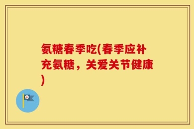 氨糖春季吃(春季应补充氨糖，关爱关节健康)