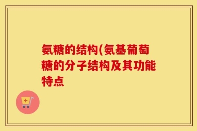 氨糖的结构(氨基葡萄糖的分子结构及其功能特点