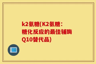 k2氨糖(K2氨糖：糖化反应的最佳辅酶 Q10替代品)