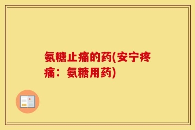 氨糖止痛的药(安宁疼痛：氨糖用药)