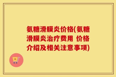 氨糖滑膜炎价格(氨糖滑膜炎治疗费用 价格介绍及相关注意事项)