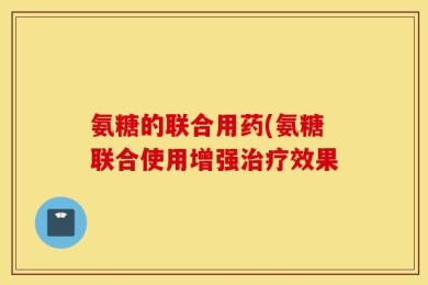 氨糖的联合用药(氨糖联合使用增强治疗效果