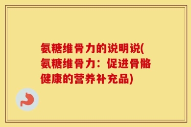 氨糖维骨力的说明说(氨糖维骨力：促进骨骼健康的营养补充品)