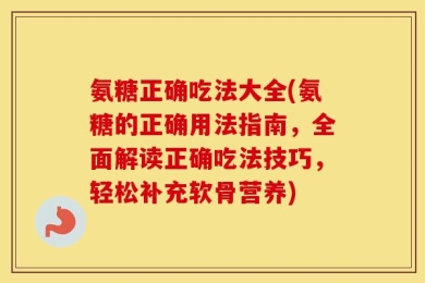 氨糖正确吃法大全(氨糖的正确用法指南，全面解读正确吃法技巧，轻松补充软骨营养)