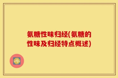氨糖性味归经(氨糖的性味及归经特点概述)
