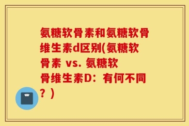 氨糖软骨素和氨糖软骨维生素d区别(氨糖软骨素 vs. 氨糖软骨维生素D：有何不同？)