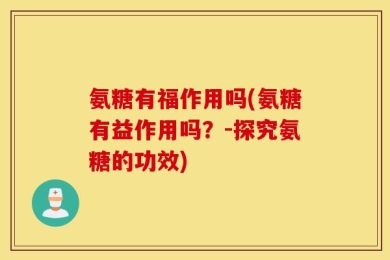 氨糖有福作用吗(氨糖有益作用吗？-探究氨糖的功效)