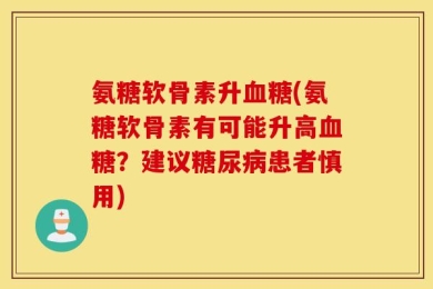 氨糖软骨素升血糖(氨糖软骨素有可能升高血糖？建议糖尿病患者慎用)