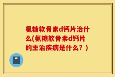 氨糖软骨素d钙片治什么(氨糖软骨素d钙片的主治疾病是什么？)