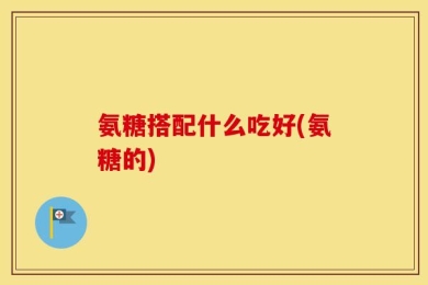 氨糖搭配什么吃好(氨糖的)