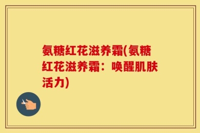 氨糖红花滋养霜(氨糖红花滋养霜：唤醒肌肤活力)