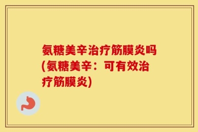 氨糖美辛治疗筋膜炎吗(氨糖美辛：可有效治疗筋膜炎)