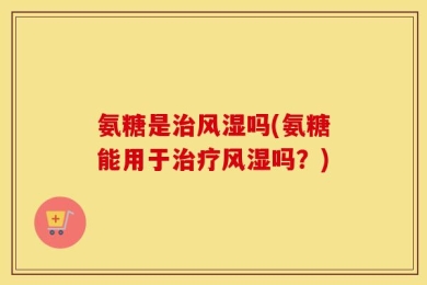 氨糖是治风湿吗(氨糖能用于治疗风湿吗？)