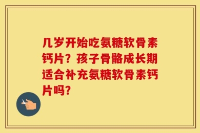 几岁开始吃氨糖软骨素钙片？孩子骨骼成长期适合补充氨糖软骨素钙片吗？