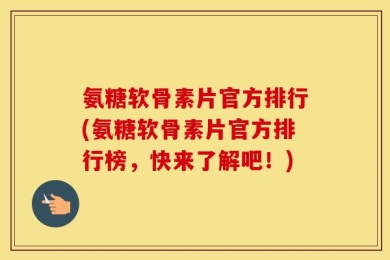 氨糖软骨素片官方排行(氨糖软骨素片官方排行榜，快来了解吧！)