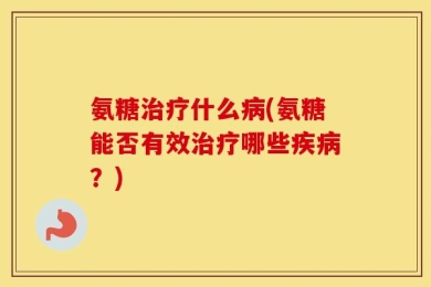 氨糖治疗什么病(氨糖能否有效治疗哪些疾病？)