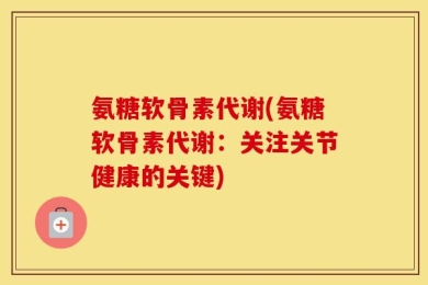 氨糖软骨素代谢(氨糖软骨素代谢：关注关节健康的关键)