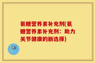 氨糖营养素补充剂(氨糖营养素补充剂：助力关节健康的新选择)