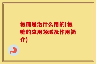 氨糖是治什么用的(氨糖的应用领域及作用简介)