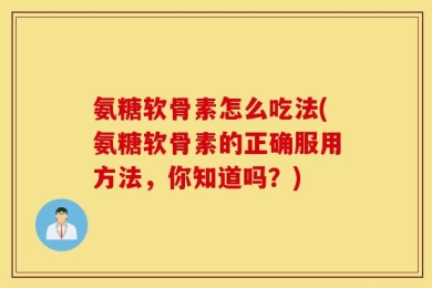氨糖软骨素怎么吃法(氨糖软骨素的正确服用方法，你知道吗？)