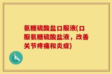 氨糖硫酸盐口服液(口服氨糖硫酸盐液，改善关节疼痛和炎症)