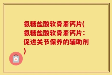 氨糖盐酸软骨素钙片(氨糖盐酸软骨素钙片：促进关节保养的辅助剂)