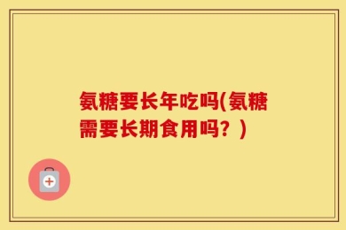 氨糖要长年吃吗(氨糖需要长期食用吗？)