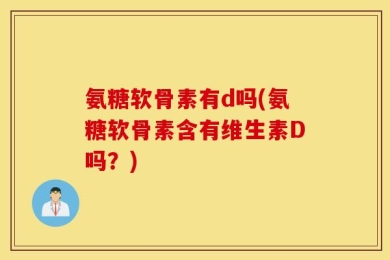 氨糖软骨素有d吗(氨糖软骨素含有维生素D吗？)