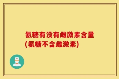 氨糖有没有雌激素含量(氨糖不含雌激素)