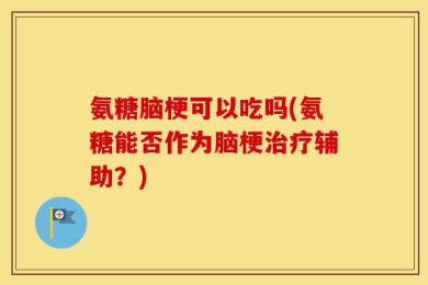 氨糖脑梗可以吃吗(氨糖能否作为脑梗治疗辅助？)