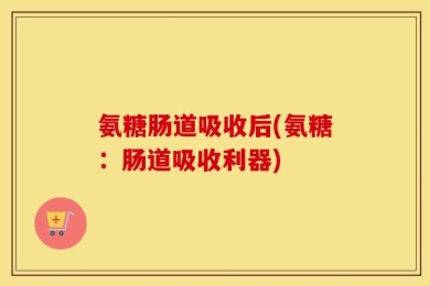 氨糖肠道吸收后(氨糖：肠道吸收利器)