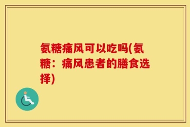 氨糖痛风可以吃吗(氨糖：痛风患者的膳食选择)