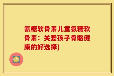 氨糖软骨素儿童氨糖软骨素：关爱孩子骨骼健康的好选择)
