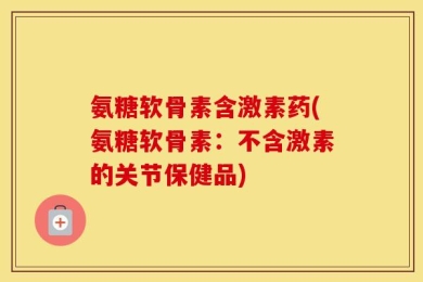 氨糖软骨素含激素药(氨糖软骨素：不含激素的关节保健品)