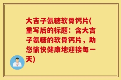 大吉子氨糖软骨钙片(重写后的标题：含大吉子氨糖的软骨钙片，助您愉快健康地迎接每一天)