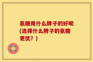 氨糖用什么牌子的好呢(选择什么牌子的氨糖更优？)