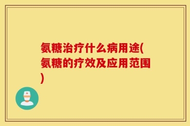 氨糖治疗什么病用途(氨糖的疗效及应用范围)