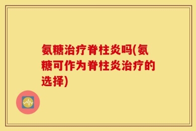 氨糖治疗脊柱炎吗(氨糖可作为脊柱炎治疗的选择)