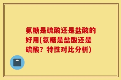 氨糖是硫酸还是盐酸的好用(氨糖是盐酸还是硫酸？特性对比分析)