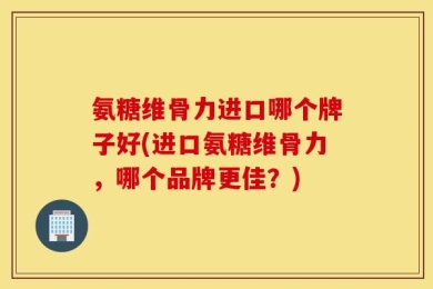 氨糖维骨力进口哪个牌子好(进口氨糖维骨力，哪个品牌更佳？)