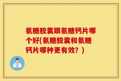 氨糖胶囊跟氨糖钙片哪个好(氨糖胶囊和氨糖钙片哪种更有效？)